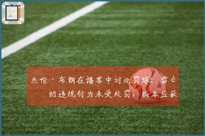 杰伦·布朗在播客中讨论罚球：雷霆的违规行为未受处罚，我本应获得22次罚球机会