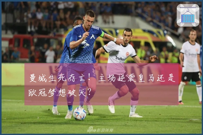 曼城生死存亡！主场逆袭皇马还是欧冠梦想破灭？