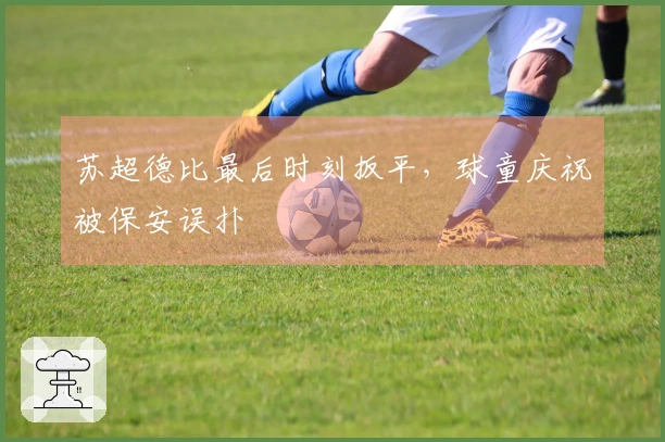 苏超德比最后时刻扳平，球童庆祝被保安误扑
