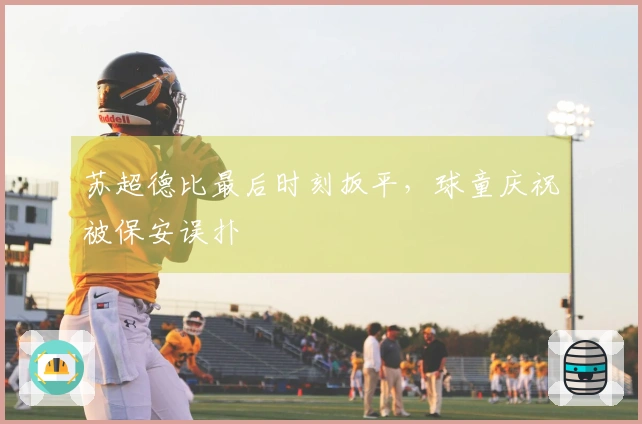 苏超德比最后时刻扳平，球童庆祝被保安误扑