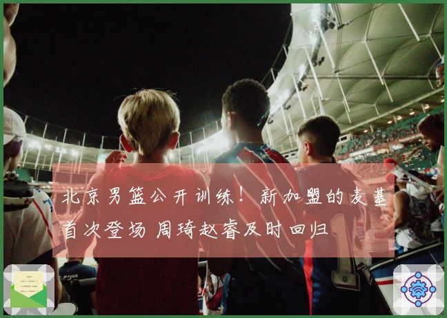 北京男篮公开训练！新加盟的麦基首次登场 周琦赵睿及时回归