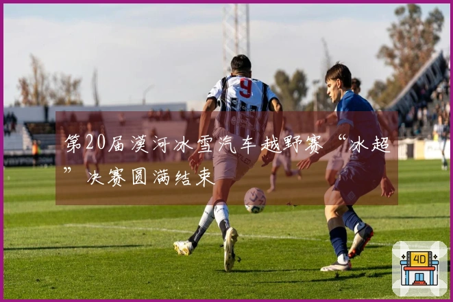 第20届漠河冰雪汽车越野赛“冰超”决赛圆满结束