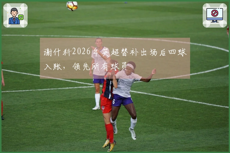 谢什科2026年英超替补出场后四球入账，领先所有球员