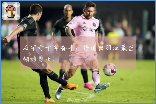 石宇奇十年奋斗，锤炼出羽坛最坚韧的勇士！