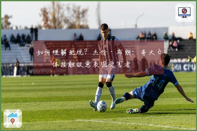 如何理解犯规？杰伦·布朗：夸大身体接触故意表现受害者