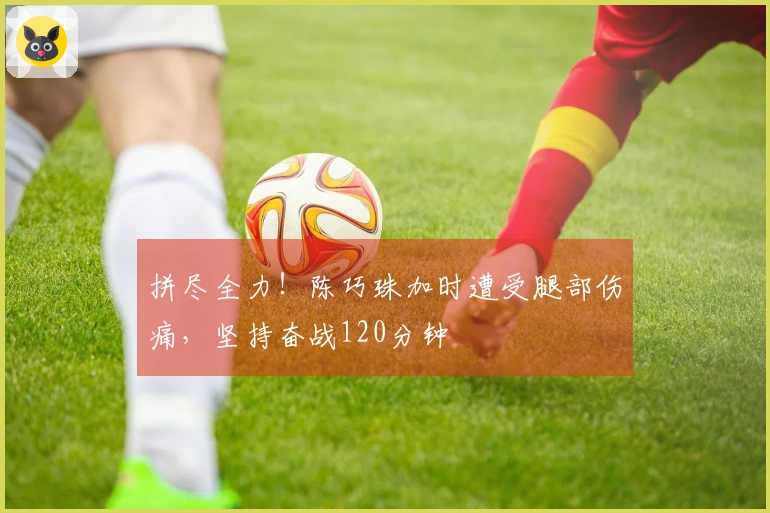 拼尽全力！陈巧珠加时遭受腿部伤痛，坚持奋战120分钟