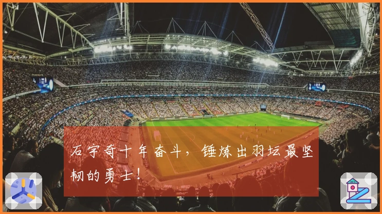 石宇奇十年奋斗，锤炼出羽坛最坚韧的勇士！