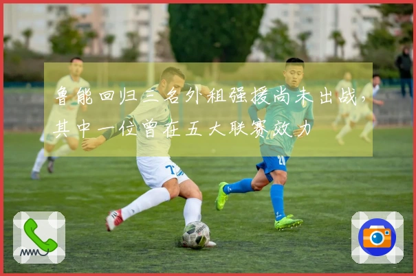 鲁能回归三名外租强援尚未出战，其中一位曾在五大联赛效力