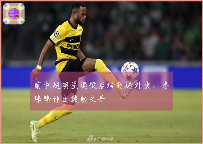 前中超明星退役后转行送外卖，李玮锋伸出援助之手