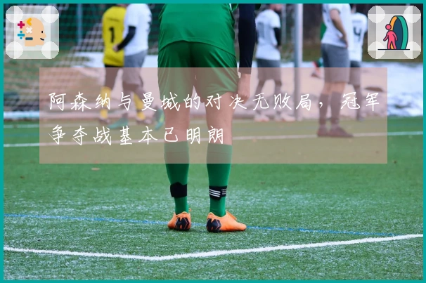 阿森纳与曼城的对决无败局，冠军争夺战基本已明朗